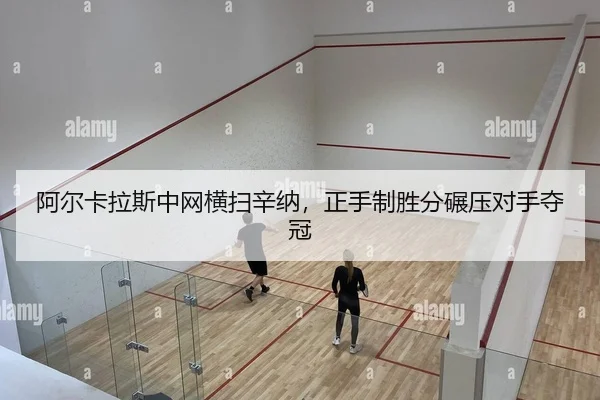 阿尔卡拉斯中网横扫辛纳，正手制胜分碾压对手夺冠